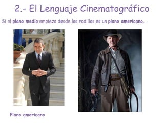 Plano americano
Si el plano medio empieza desde las rodillas es un plano americano.
2.- El Lenguaje Cinematográfico
 