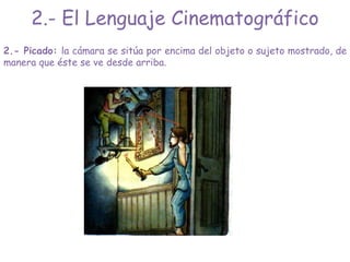 2.- Picado: la cámara se sitúa por encima del objeto o sujeto mostrado, de
manera que éste se ve desde arriba.
2.- El Lenguaje Cinematográfico
 