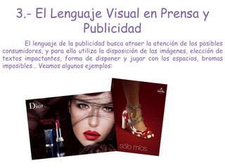 El lenguaje de la publicidad busca atraer la atención de los posibles
consumidores, y para ello utiliza la disposición de las imágenes, elección de
textos impactantes, forma de disponer y jugar con los espacios, bromas
imposibles… Veamos algunos ejemplos:
3.- El Lenguaje Visual en Prensa y
Publicidad
 