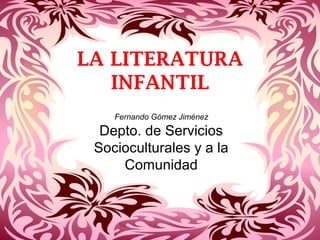 LA LITERATURA
   INFANTIL
    Fernando Gómez Jiménez
  Depto. de Servicios
 Socioculturales y a la
     Comunidad
 