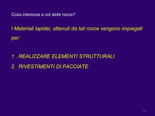 Cosa interessa a noi delle rocce? I Materiali lapidei, ottenuti da tali rocce vengono impiegati per: 1 . REALIZZARE ELEMENTI STRUTTURALI 2.  RIVESTIMENTI DI FACCIATE 