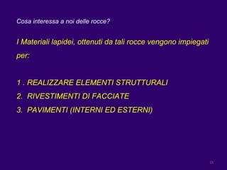 Cosa interessa a noi delle rocce? I Materiali lapidei, ottenuti da tali rocce vengono impiegati per: 1 . REALIZZARE ELEMENTI STRUTTURALI 2.  RIVESTIMENTI DI FACCIATE 3.  PAVIMENTI (INTERNI ED ESTERNI) 