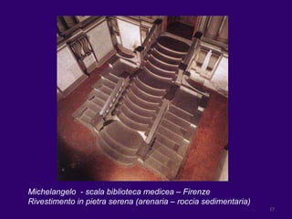 Michelangelo  - scala biblioteca medicea – Firenze Rivestimento in pietra serena (arenaria – roccia sedimentaria) 