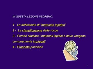 IN QUESTA LEZIONE VEDREMO: 1 - La definizione di “ materiale lapideo ” 2 -  La  classificazione  delle rocce 3 - Perché studiare i materiali lapidei e dove vengono comunemente  impiegati 4 -  Proprietà  principali 
