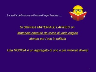 La solita definizione all’inizio di ogni lezione … Si definisce MATERIALE LAPIDEO un  Materiale ottenuto da rocce di varia origine idoneo per l’uso in edilizia Una ROCCIA è un aggregato di uno o più minerali diversi 