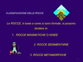 CLASSIFICAZIONE DELLE ROCCE Le ROCCE, in base a come si sono formate, si possono dividere in: 2. ROCCE SEDIMENTARIE 3. ROCCE METAMORFICHE ROCCE MAGMATICHE O IGNEE 