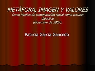METÁFORA, IMAGEN Y VALORES Curso Medios de comunicación social como recurso didáctico (diciembre de 2009). ,[object Object]