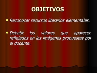 OBJETIVOS   Reconocer recursos literarios elementales. Debatir los valores que aparecen reflejados en las imágenes propuestas por el docente. 