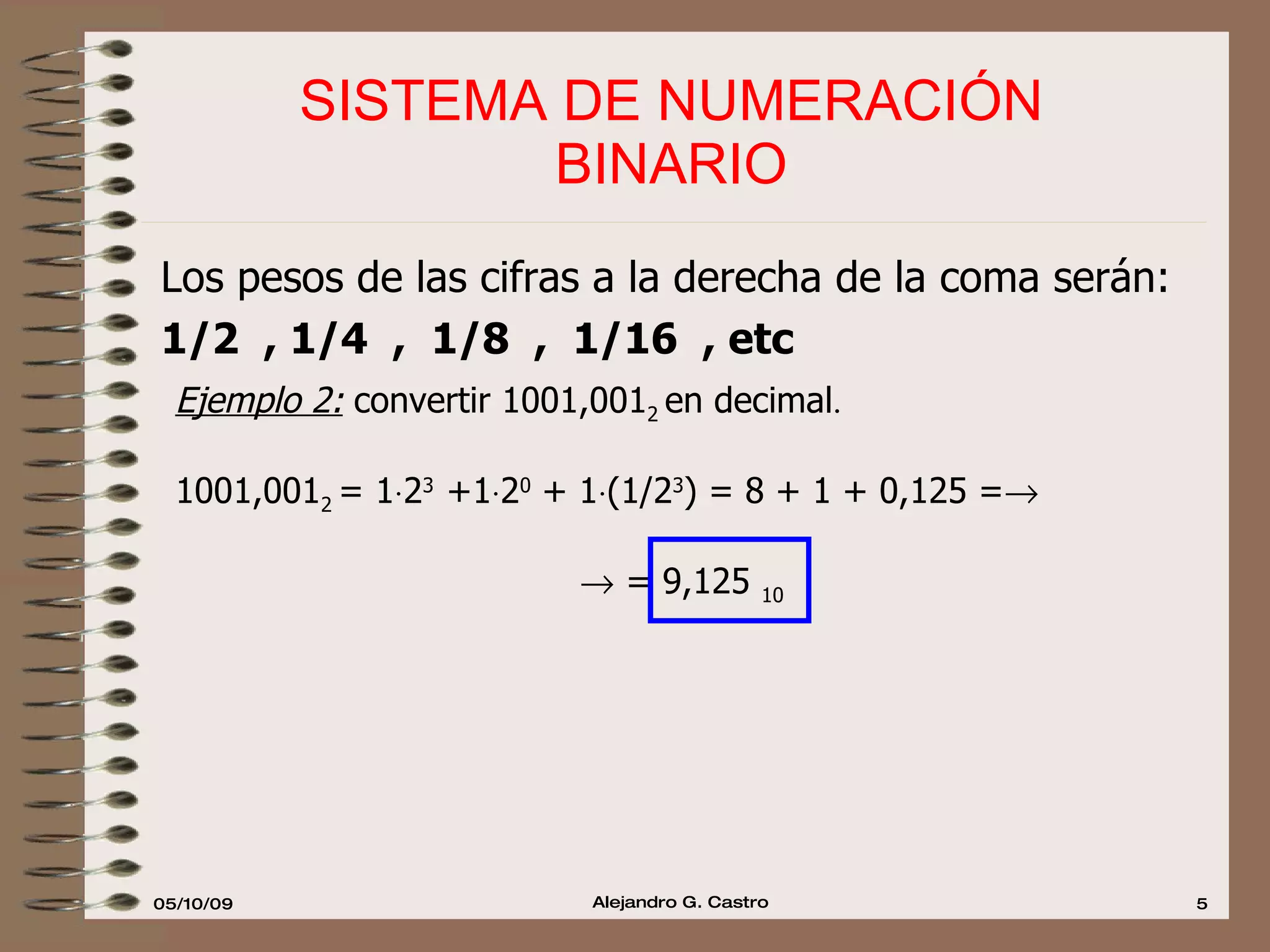 SISTEMA DE NUMERACIÓN  BINARIO  Los pesos de las cifras a la derecha de la coma serán: 1/2  , 1/4  ,  1/8  ,  1/16  , etc  Ejemplo 2:  convertir 1001,001 2  en decimal . 1001,001 2  = 1  2 3  +1  2 0  + 1  (1/2 3 ) = 8 + 1 + 0,125 =     = 9,125  10 