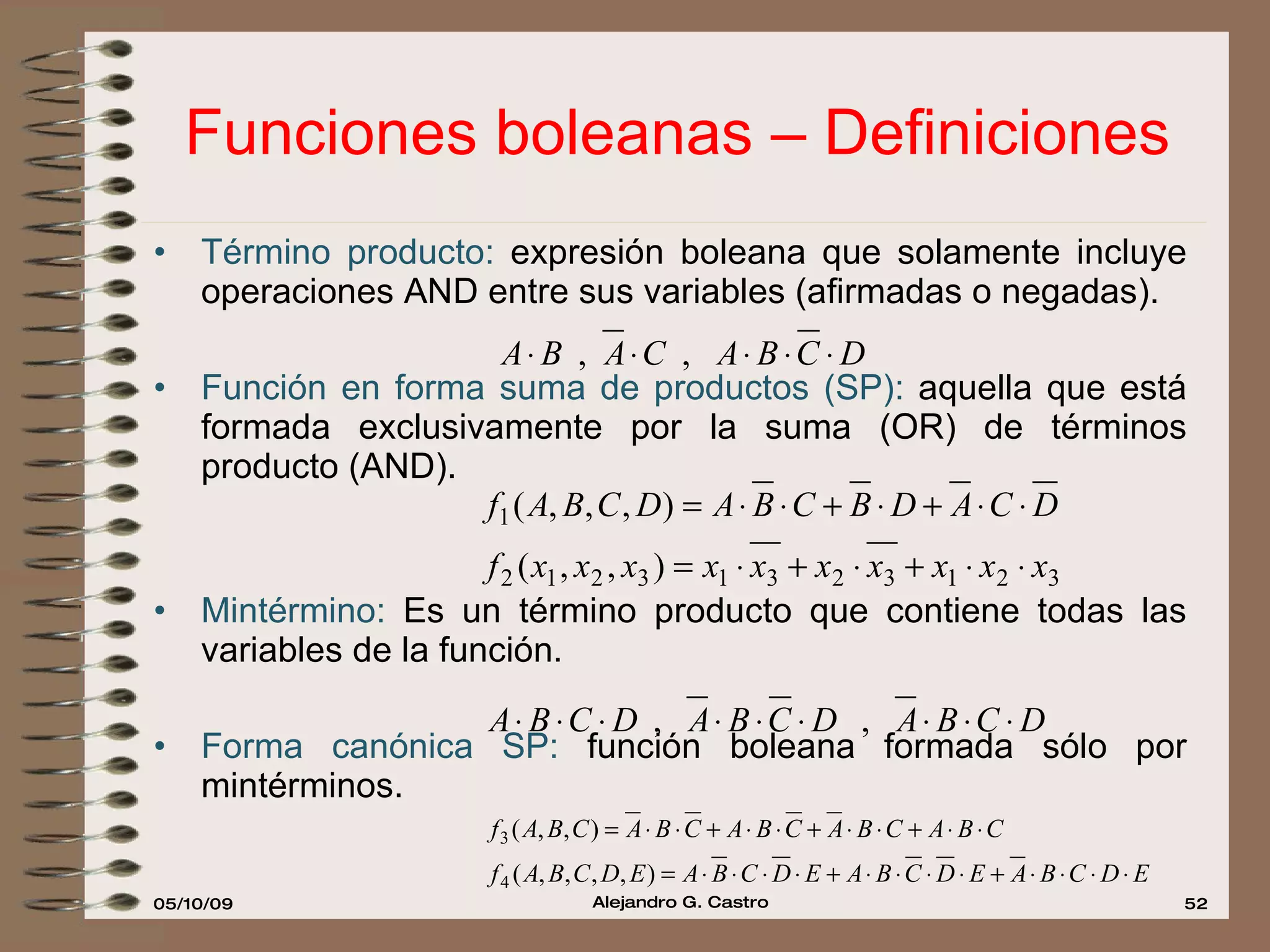 Funciones boleanas – Definiciones Término producto:  expresión boleana que solamente incluye operaciones AND entre sus variables (afirmadas o negadas). Función en forma suma de productos (SP):  aquella que está formada exclusivamente por la suma (OR) de términos producto (AND). Mintérmino:  Es un término producto que contiene todas las variables de la función. Forma canónica SP:  función boleana formada sólo por mintérminos. 