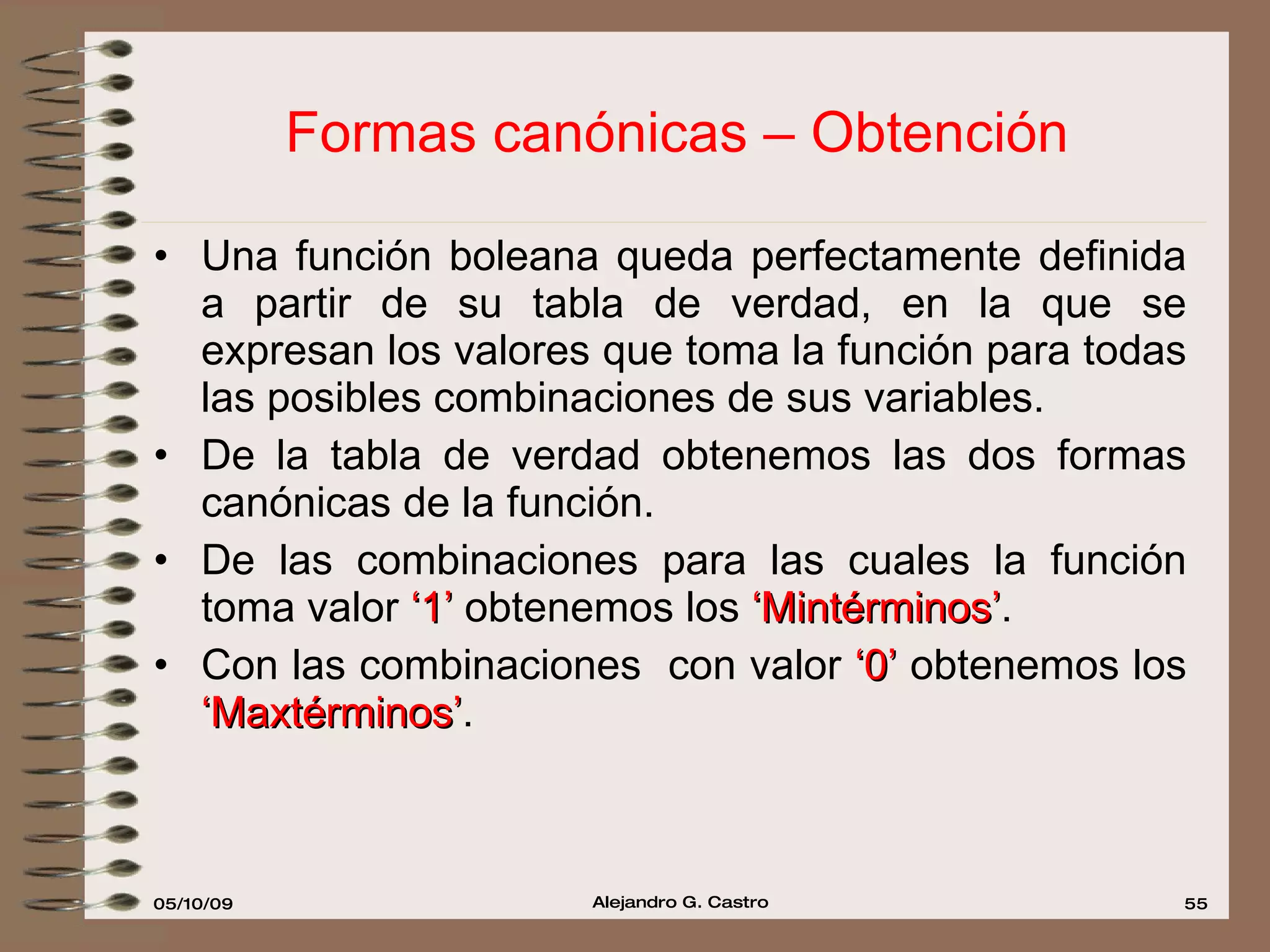 Formas canónicas – Obtención Una función boleana queda perfectamente definida a partir de su tabla de verdad, en la que se expresan los valores que toma la función para todas las posibles combinaciones de sus variables. De la tabla de verdad obtenemos las dos formas canónicas de la función. De las combinaciones para las cuales la función toma valor  ‘1’  obtenemos los  ‘Mintérminos’ . Con las combinaciones  con valor  ‘0’  obtenemos los  ‘Maxtérminos’ . 
