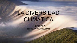 LA DIVERSIDAD
CLIMÁTICA
UNIDAD 2
GEOGRAFÍA 2º BACHILLERATO
 