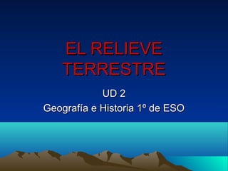 EL RELIEVE
TERRESTRE
UD 2
Geografía e Historia 1º de ESO

 
