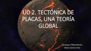 UD 2. TECTÓNICA DE
PLACAS, UNA TEORÍA
GLOBAL
Geología 2ºBachillerato
Marta Gómez Vera
 