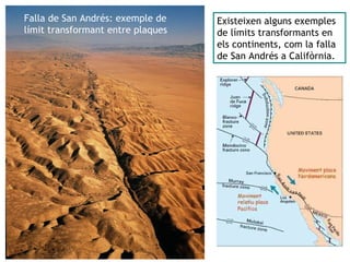 Falla de San Andrés: exemple de
límit transformant entre plaques
Existeixen alguns exemples
de límits transformants en
els continents, com la falla
de San Andrés a Califòrnia.
 
