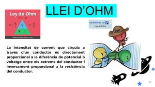 37
LLEI D’OHM
La intensitat de corrent que circula a
través d’un conductor és directament
proporcional a la diferència de potencial o
voltatge entre els extrems del conductor i
inversament proporcional a la resistència
del conductor.
 