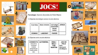 47
3 en línia daus romans carruatge/
automòbil
sense
motor
JENGA
DOMINO LABERINT PARXÍS
CONNECTA
associat a
contingut
d’altres
assignatures
(mapa polític,
etc)
AUTOMÒBIL SÍNIA /
MOLÍ /
FAR
MARÍTIM
JOC DE
POLS
Amb
decoració
d’E.Mitjana
Tecnologia: Opcions decorades de l’Edat Mitjana
1) Objectes tecnològics sense circuits elèctrics
2) Objectes amb circuits elèctrics
JOCS!
 