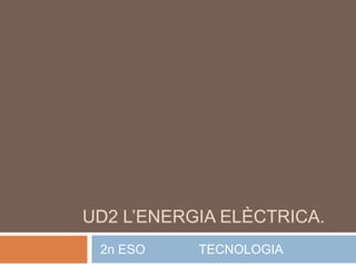 UD2 L’ENERGIA ELÈCTRICA.
 2n ESO    TECNOLOGIA
 