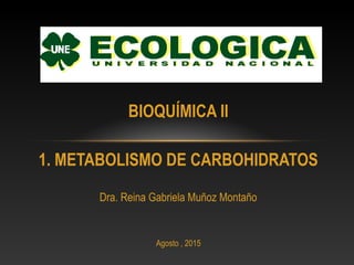 BIOQUÍMICA II
1. METABOLISMO DE CARBOHIDRATOS
Dra. Reina Gabriela Muñoz Montaño
Agosto , 2015
 