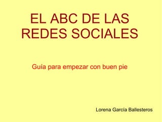 EL ABC DE LAS
REDES SOCIALES
Guía para empezar con buen pie
Lorena García Ballesteros
 