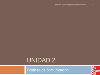 UNIDAD 2
Políticas de comunicación
1
Unidad 2 Políticas de comunicación
 