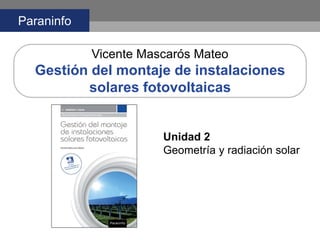 Paraninfo
Vicente Mascarós Mateo
Gestión del montaje de instalaciones
solares fotovoltaicas
Unidad 2
Geometría y radiación solar
 