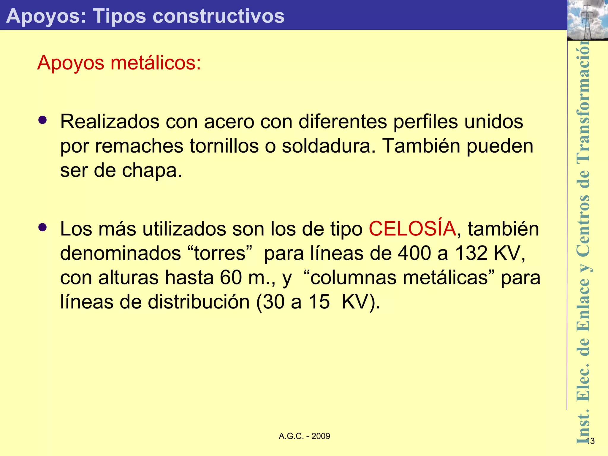 Apoyos: Tipos constructivos Apoyos metálicos: Realizados con acero con diferentes perfiles unidos por remaches tornillos o soldadura. También pueden ser de chapa. Los más utilizados son los de tipo  CELOSÍA , también denominados “torres”  para líneas de 400 a 132 KV, con alturas hasta 60 m., y  “columnas metálicas” para líneas de distribución (30 a 15  KV). 