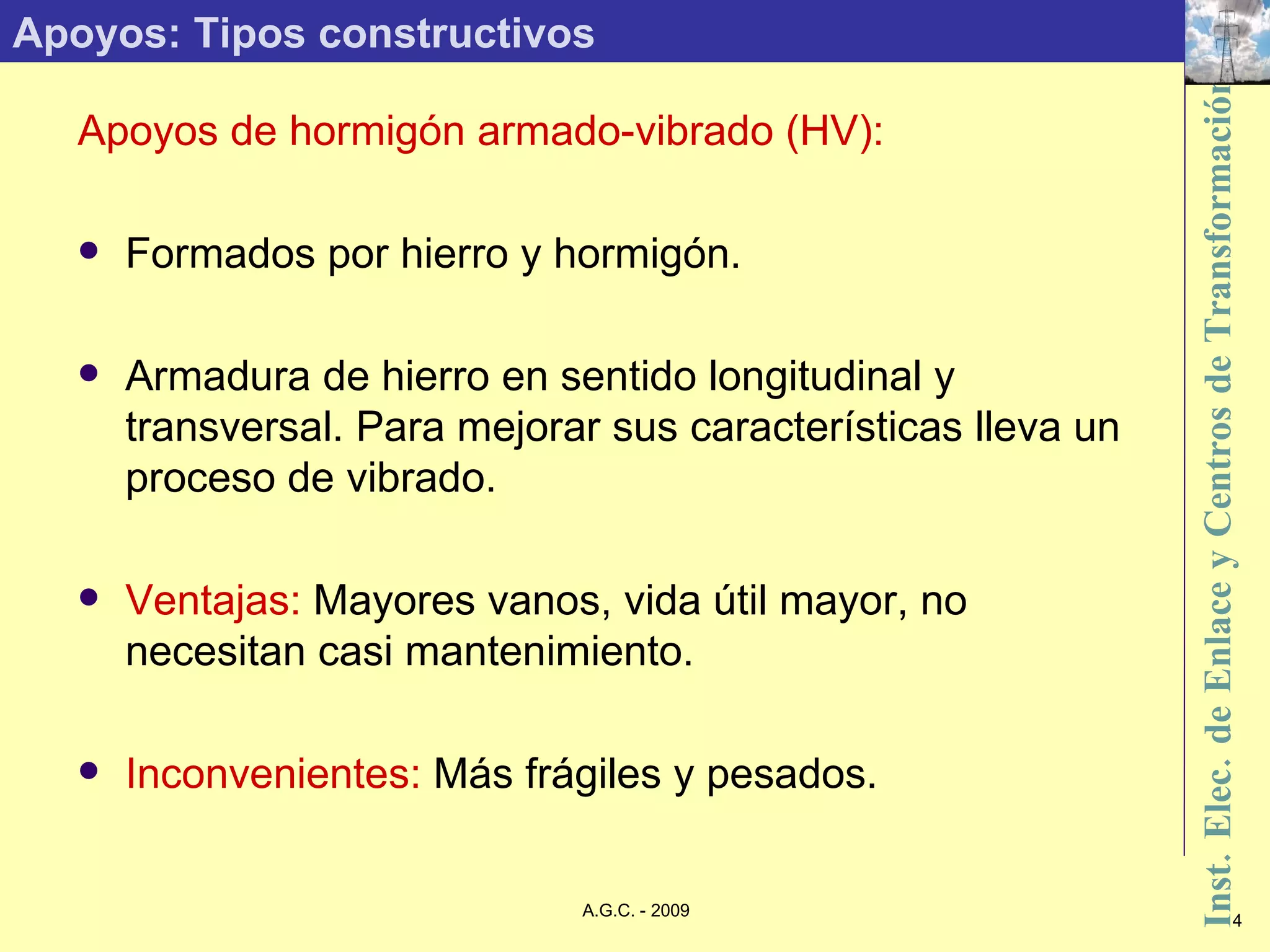 Apoyos: Tipos constructivos Apoyos de hormigón armado-vibrado (HV): Formados por hierro y hormigón. Armadura de hierro en sentido longitudinal y transversal. Para mejorar sus características lleva un proceso de vibrado. Ventajas:  Mayores vanos, vida útil mayor, no necesitan casi mantenimiento. Inconvenientes:  Más frágiles y pesados. 