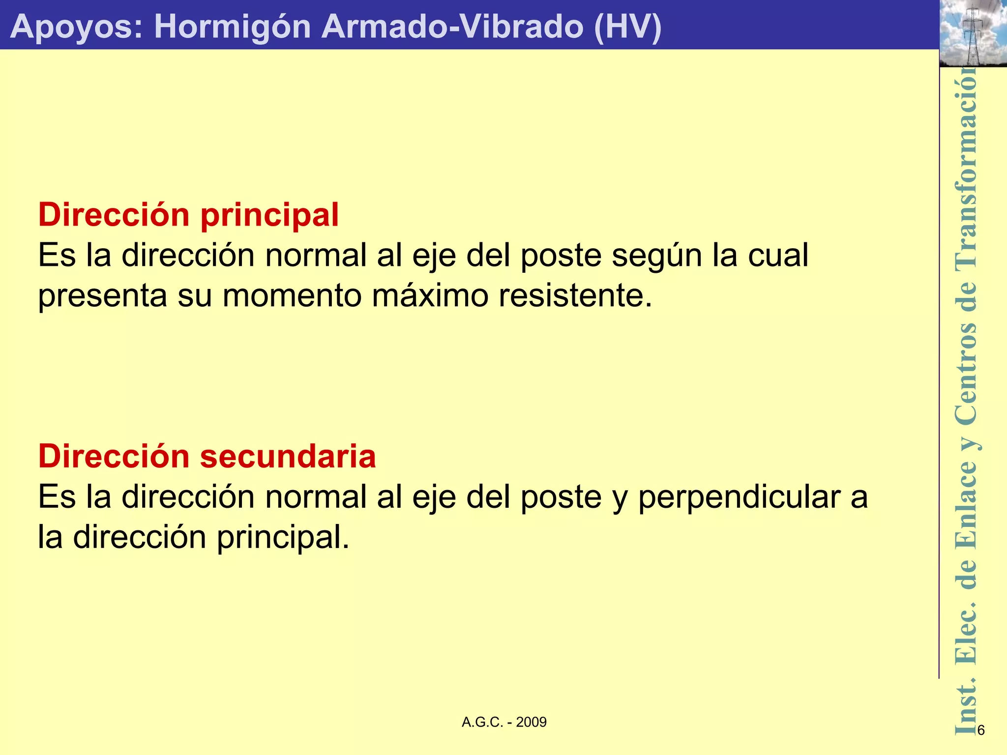 Apoyos: Hormigón Armado-Vibrado (HV) Dirección principal Es la dirección normal al eje del poste según la cual presenta su momento máximo resistente. Dirección secundaria Es la dirección normal al eje del poste y perpendicular a la dirección principal. 