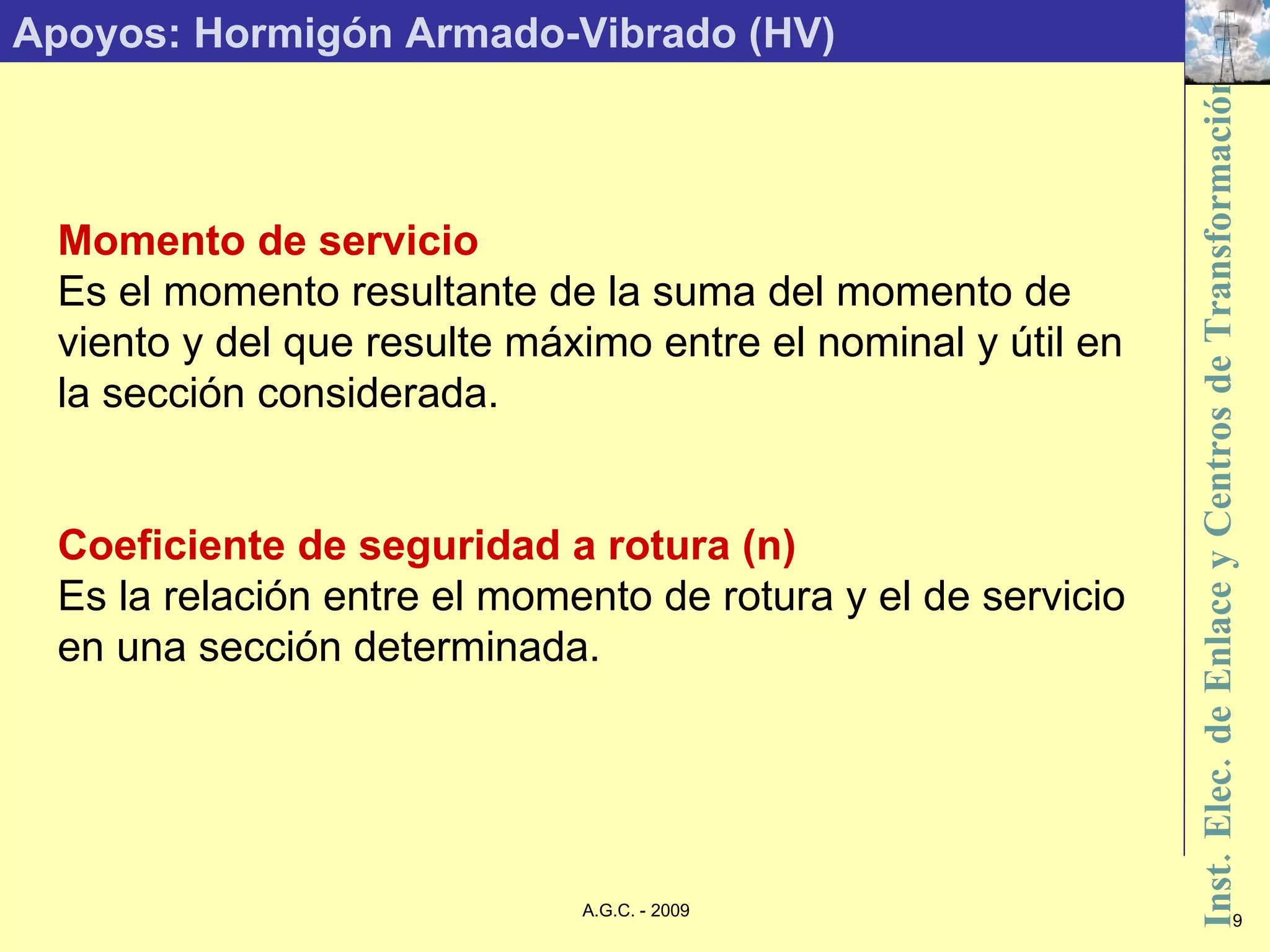 Apoyos: Hormigón Armado-Vibrado (HV) Momento de servicio Es el momento resultante de la suma del momento de viento y del que resulte máximo entre el nominal y útil en la sección considerada. Coeficiente de seguridad a rotura (n) Es la relación entre el momento de rotura y el de servicio en una sección determinada. 