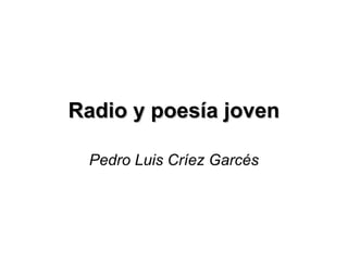 Radio y poesía joven

 Pedro Luis Críez Garcés
 