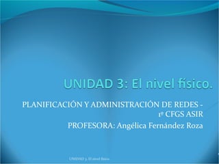 PLANIFICACIÓN Y ADMINISTRACIÓN DE REDES -
1º CFGS ASIR
PROFESORA: Angélica Fernández Roza
UNIDAD 3. El nivel físico.
1
 