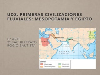 UD3. PRIMERAS CIVILIZACIONES 
FLUVIALES: MESOPOTAMIA Y EGIPTO 
Hª ARTE 
2º BACHILLERATO 
ROCÍO BAUTISTA 
 
