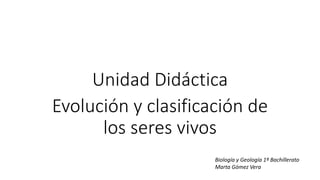 Unidad Didáctica
Evolución y clasificación de
los seres vivos
Biología y Geología 1º Bachillerato
Marta Gómez Vera
 