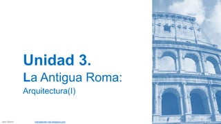 Unidad 3.
La Antigua Roma:
Arquitectura(I)
Jairo Martín fueradeclae-vdp.blogspot.com
 