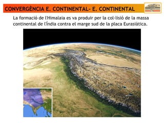 CONVERGÈNCIA E. CONTINENTAL- E. CONTINENTAL
La formació de l'Himalaia es va produir per la col·lisió de la massa
continental de l'Índia contra el marge sud de la placa Eurasiàtica.
 