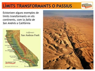 LÍMITS TRANSFORMANTS O PASSIUSLÍMITS TRANSFORMANTS O PASSIUS
Existeixen alguns exemples de
límits transformants en els
continents, com la falla de
San Andrés a Califòrnia
 