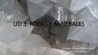 UD 3. ROCAS Y MINERALES
Biología y Geología 1ºBachillerato
Marta Gómez Vera
 