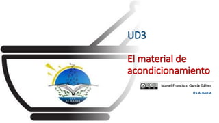 UD3
El material de
acondicionamiento
Manel Francisco García Gálvez
IES ALBAIDA
 