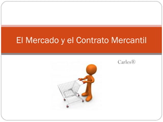 Carles®
El Mercado y el Contrato Mercantil
 