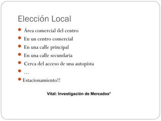 Elección Local
 Área comercial del centro
 En un centro comercial
 En una calle principal
 En una calle secundaria
 Cerca del acceso de una autopista
 ...
Estacionamiento!!
Vital: Investigación de Mercados*
 