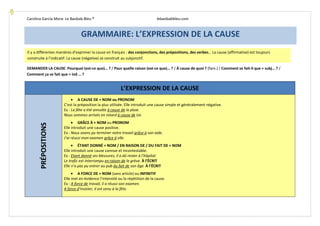 Carolina García Mora- Le Baobab Bleu ® lebaobabbleu.com
DEMANDER LA CAUSE: Pourquoi (est-ce que)… ? / Pour quelle raison (est-ce que)… ? / À cause de quoi ? (fam.) / Comment se fait-il que + subj… ? /
Comment ça se fait que + ind … ?
L’EXPRESSION DE LA CAUSE
PRÉPOSITIONS
• A CAUSE DE + NOM ou PRONOM
C’est la préposition la plus utilisée. Elle introduit une cause simple et généralement négative.
Ex : La fête a été annulée à cause de la pluie.
Nous sommes arrivés en retard à cause de toi.
• GRÂCE À + NOM ou PRONOM
Elle introduit une cause positive.
Ex : Nous avons pu terminer notre travail grâce à son aide.
J’ai réussi mon examen grâce à elle.
• ÉTANT DONNÉ + NOM / EN RAISON DE / DU FAIT DE + NOM
Elle introduit une cause connue et incontestable.
Ex : Etant donné ses blessures, il a dû rester à l’hôpital.
Le trafic est interrompu en raison de la grève. À l’ÉCRIT
Elle n’a pas pu entrer au pub du fait de son âge. À l’ÉCRIT
• A FORCE DE + NOM (sans article) ou INFINITIF
Elle met en évidence l’intensité ou la répétition de la cause.
Ex : A force de travail, il a réussi son examen.
A force d’insister, il est venu à la fête.
GRAMMAIRE: L’EXPRESSION DE LA CAUSE
Il y a différentes manières d’exprimer la cause en français : des conjonctions, des prépositions, des verbes… La cause (affirmative) est toujours
construite à l’indicatif. La cause (négative) se construit au subjonctif.
 