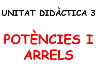 UNITAT DIDÀCTICA 3
POTÈNCIES I
ARRELS
 