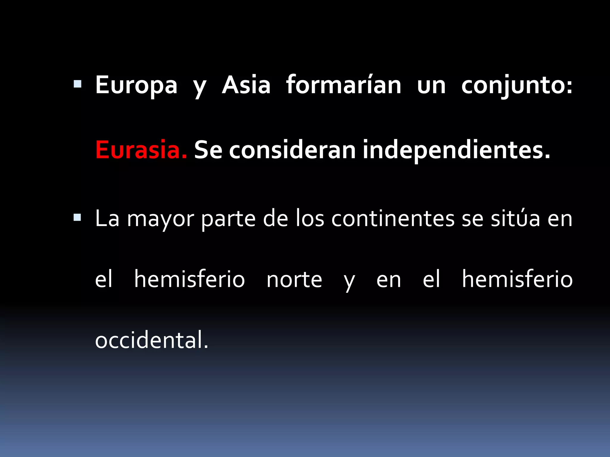  Europa y Asia formarían un conjunto:
Eurasia. Se consideran independientes.
 La mayor parte de los continentes se sitúa en
el hemisferio norte y en el hemisferio
occidental.
 