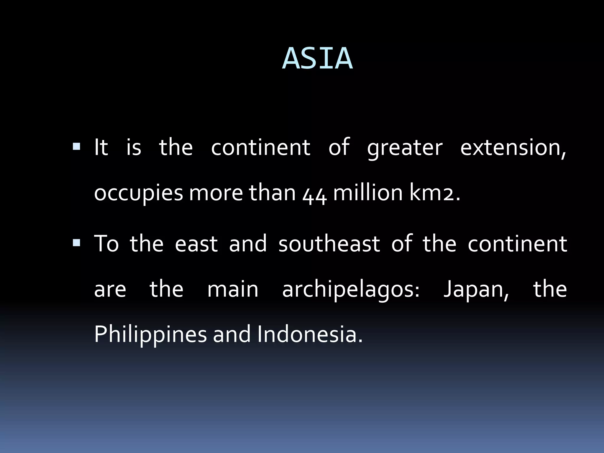ASIA
 It is the continent of greater extension,
occupies more than 44 million km2.
 To the east and southeast of the continent
are the main archipelagos: Japan, the
Philippines and Indonesia.
 