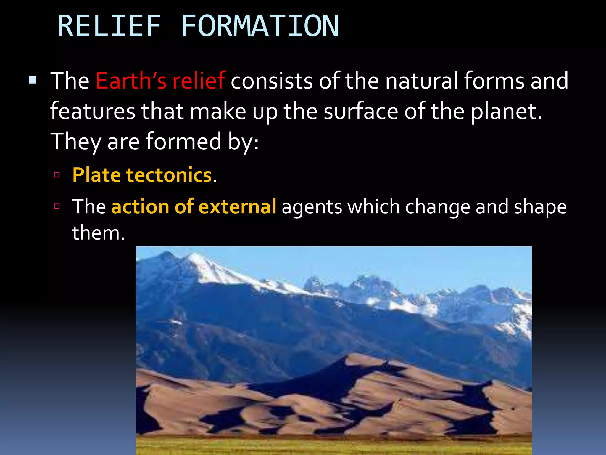 RELIEF FORMATION
 The Earth’s relief consists of the natural forms and
features that make up the surface of the planet.
They are formed by:
 Plate tectonics.
 The action of external agents which change and shape
them.
 