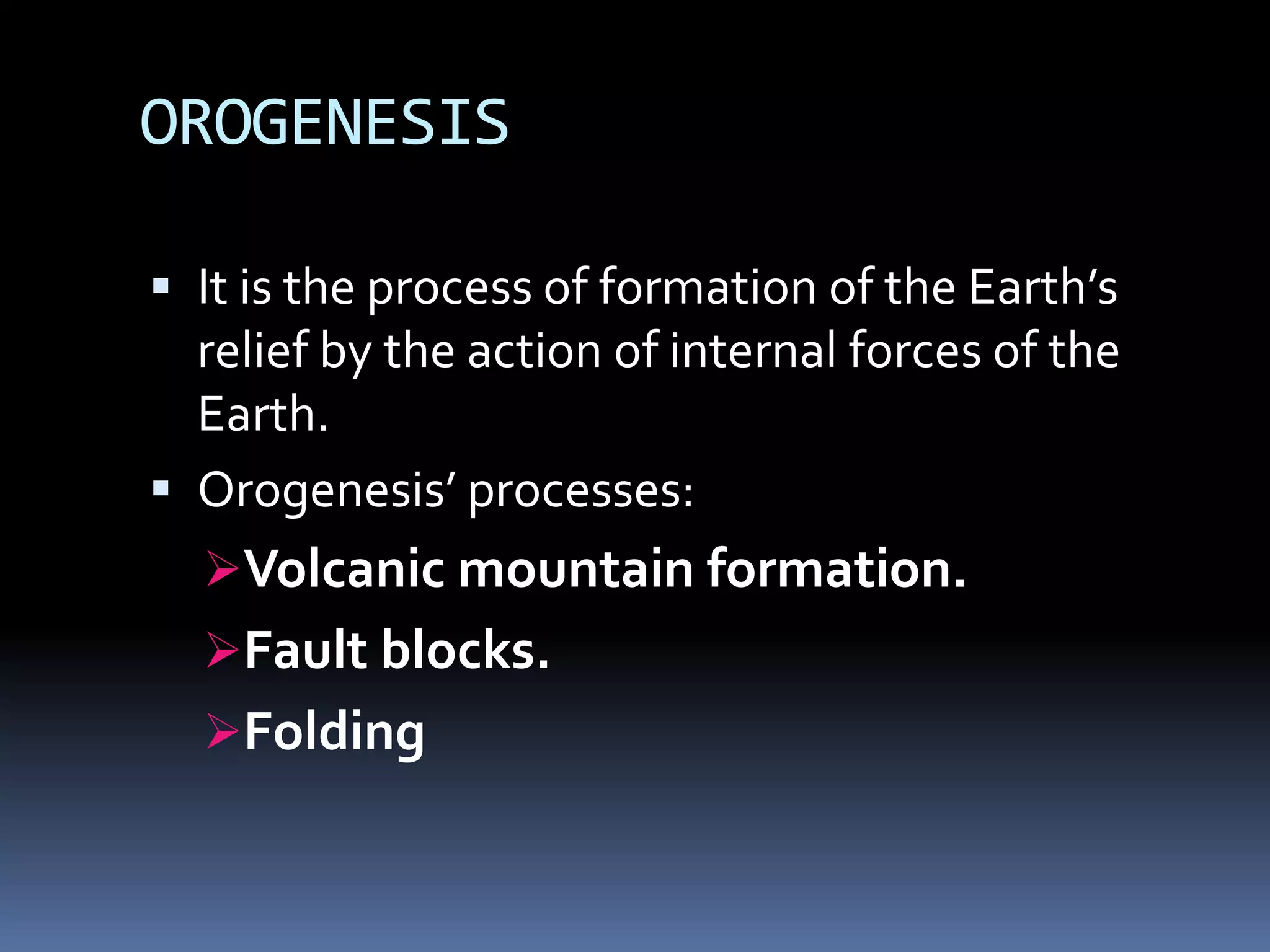 OROGENESIS
 It is the process of formation of the Earth’s
relief by the action of internal forces of the
Earth.
 Orogenesis’ processes:
Volcanic mountain formation.
Fault blocks.
Folding
 
