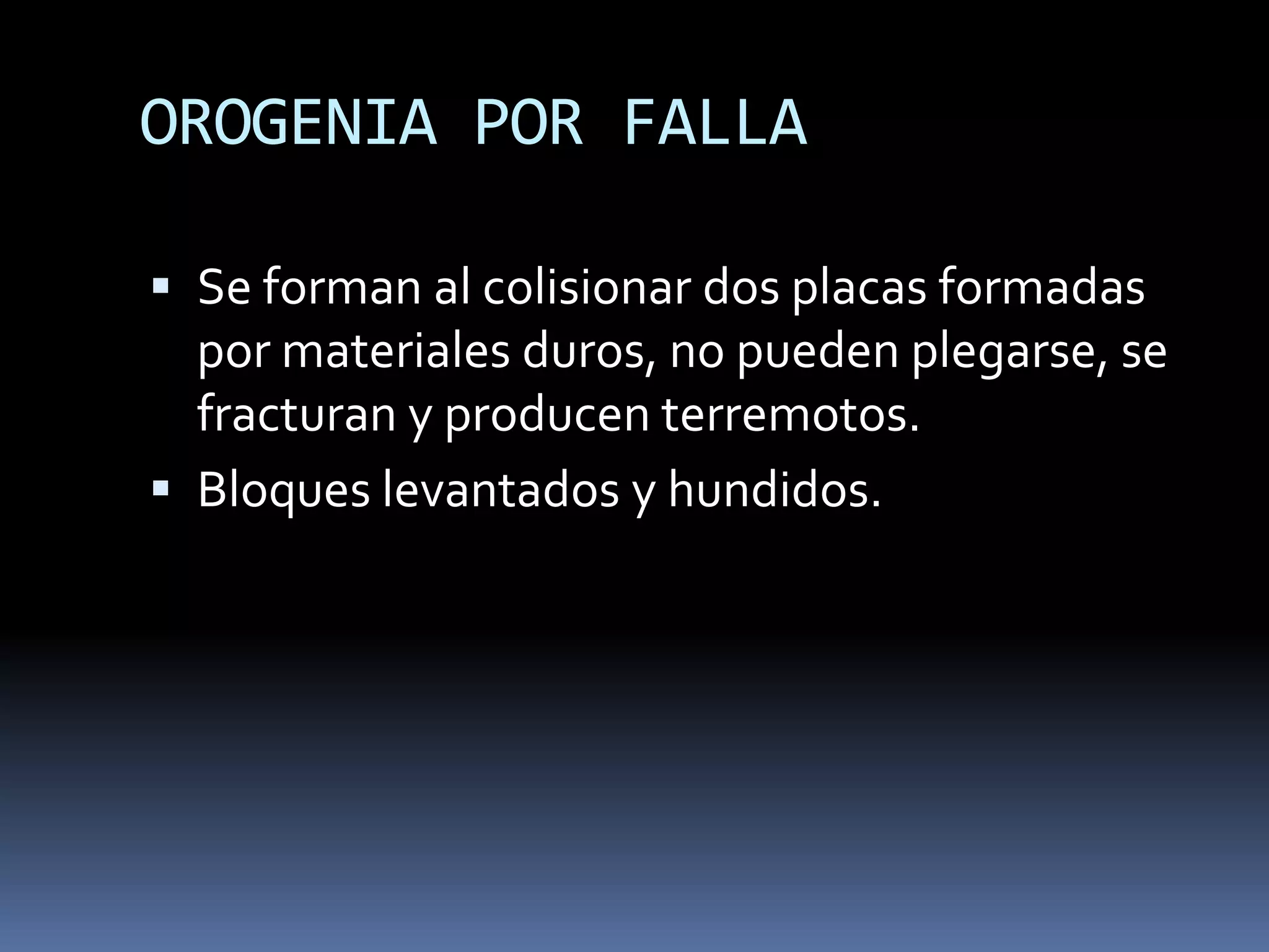 OROGENIA POR FALLA
 Se forman al colisionar dos placas formadas
por materiales duros, no pueden plegarse, se
fracturan y producen terremotos.
 Bloques levantados y hundidos.
 