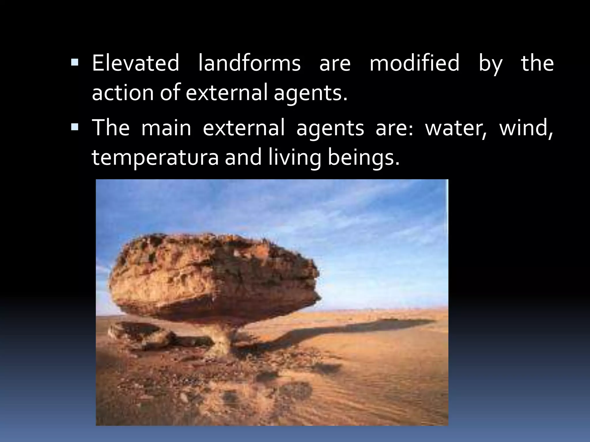  Elevated landforms are modified by the
action of external agents.
 The main external agents are: water, wind,
temperatura and living beings.
 