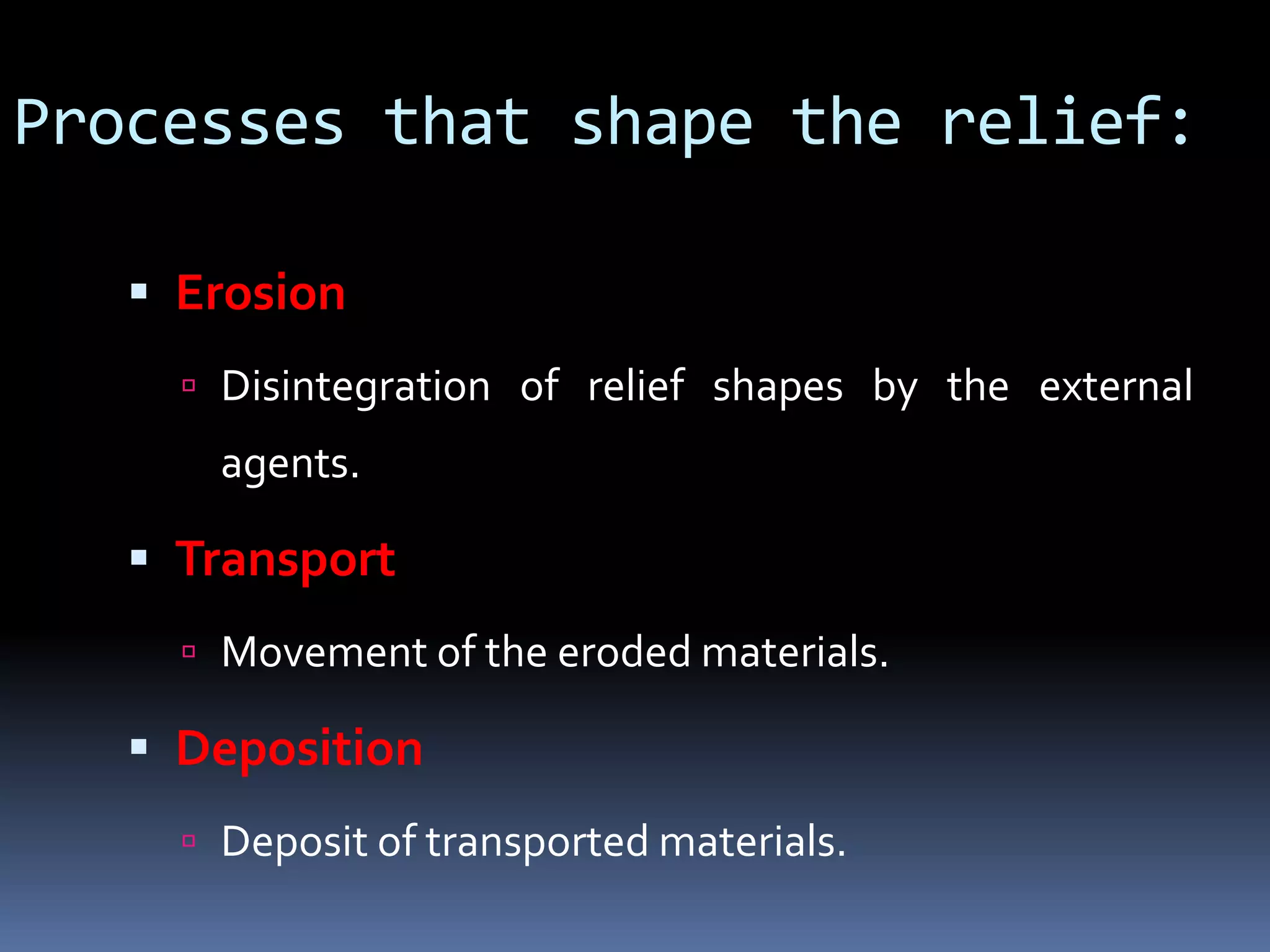 Processes that shape the relief:
 Erosion
 Disintegration of relief shapes by the external
agents.
 Transport
 Movement of the eroded materials.
 Deposition
 Deposit of transported materials.
 